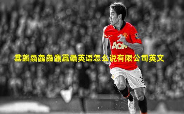 馫龘飝鱻灥麤靐飍英语怎么说有限公司英文
