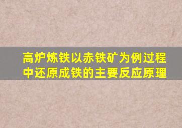 高炉炼铁以赤铁矿为例过程中还原成铁的主要反应原理