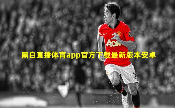 黑白直播体育app官方下载最新版本安卓